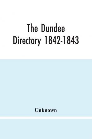 The Dundee Directory 1842-1843; Containing The Names Places Of Business & Residences Of The Principal Inhabitants; Lists Of Public Institutions Banking & Shipping Companies Coaching & Carriers; Also List Of Vessels Registered In Dundee; With Several Use