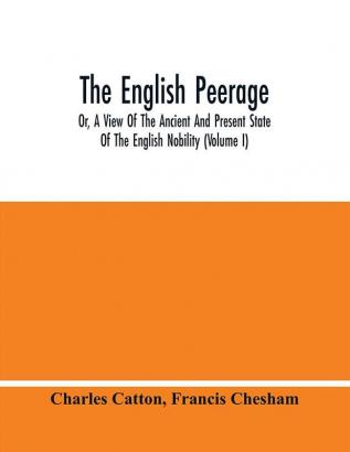 The English Peerage; Or A View Of The Ancient And Present State Of The English Nobility (Volume I)