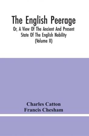 The English Peerage; Or A View Of The Ancient And Present State Of The English Nobility; To Which Is Subjoined A Chronological Account Of Such Titles As Have Become Extinct From The Norman Conquest To The Beginning Of The Year MDCCXC (Volume Ii)