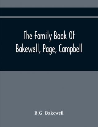 The Family Book Of Bakewell Page Campbell: Being Some Account Of The Descendants Of John Bakewell Of Castle Donington Leicestershire England Born In 1638. Benjamin Page Born In 1765 At Norwich England. William Campbell Born July 1 1766 At