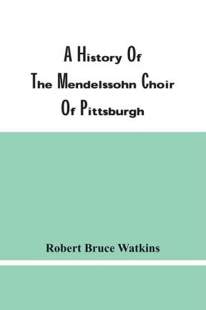 A History Of The Mendelssohn Choir Of Pittsburgh