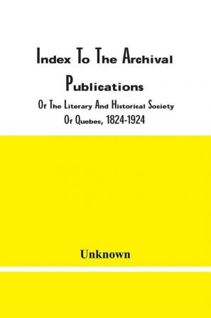 Index To The Archival Publications Of The Literary And Historical Society Of Quebec 1824-1924