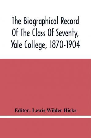 The Biographical Record Of The Class Of Seventy Yale College 1870-1904