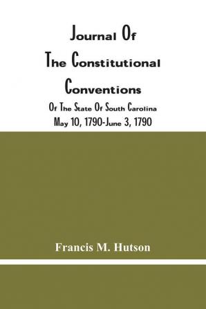 Journal Of The Constitutional Conventions Of The State Of South Carolina May 10 1790-June 3 1790