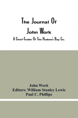 The Journal Of John Work A Chief-Trader Of The Hudson'S Bay Co. During His Expedition From Vancouver To The Flatheads And Blackfeet Of The Pacific Northwest