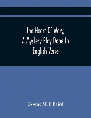 The Heart O' Mary A Mystery Play Done In English Verse