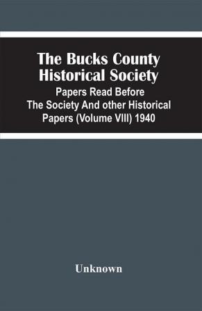 The Bucks County Historical Society; Papers Read Before The Society And Other Historical Papers (Volume Viii) 1940