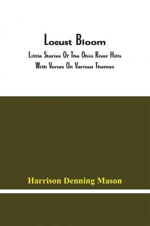 Locust Bloom : Little Stories Of The Ohio River Hills With Verses On Various Themes