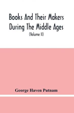 Books And Their Makers During The Middle Ages; A Study Of The Conditions Of The Production And Distribution Of Literature From The Fall Of The Roman Empire To The Close Of The Seventeenth Century (Volume Ii)