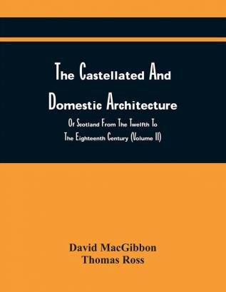 The Castellated And Domestic Architecture Of Scotland From The Twelfth To The Eighteenth Century (Volume Ii)