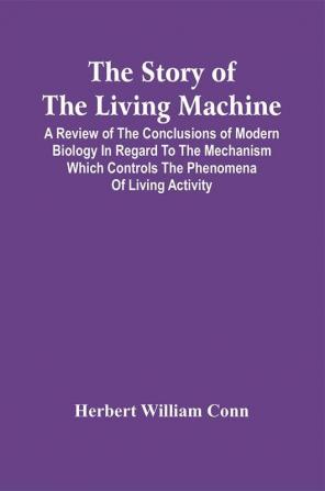 The Story Of The Living Machine; A Review Of The Conclusions Of Modern Biology In Regard To The Mechanism Which Controls The Phenomena Of Living Activity