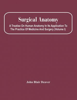 Surgical Anatomy; A Treatise On Human Anatomy In Its Application To The Practice Of Medicine And Surgery (Volume I)