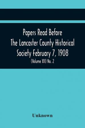 Papers Read Before The Lancaster County Historical Society February 7 1908; History Herself As Seen In Her Own Workshop; An Old Newspapers. The Pennsylvania Dutch. Minutes Of The February Meeting (Volume Xii) No. 2