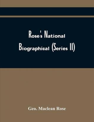 Rose'S National Biographical (Series Ii); A Cyclopaedia Of Canadian Biography; Being Chiefly Men Of The Time. A Collection Of Persons Distinguished In Professional And Political Life; Leaders In The Commerce And Industry Of Canada And Successful Pio