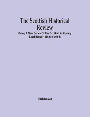 The Scottish Historical Review; BEING A NEW SERIES OF THE SCOTTISH ANTIQUARY ESTABLISHED 1886 (Volume I)