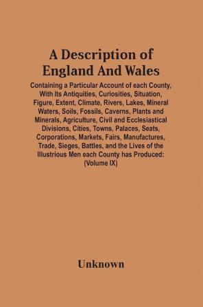 A Description Of England And Wales Containing A Particular Account Of Each County With Its Antiquities Curiosities Situation Figure Extent Climate Rivers Lakes Mineral Waters Soils Fossils Caverns Plants And Minerals Agriculture Civil And