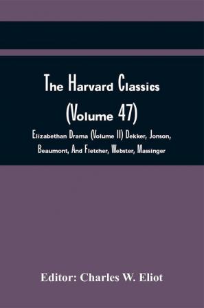 The Harvard Classics (Volume 47); Elizabethan Drama (Volume Ii) Dekker Jonson Beaumont And Fletcher Webster Massinger