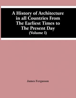 A History Of Architecture In All Countries From The Earliest Times To The Present Day (Volume I)