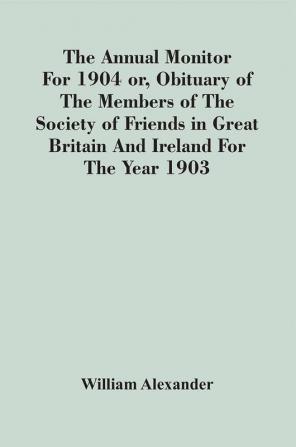 The Annual Monitor For 1904 Or Obituary Of The Members Of The Society Of Friends In Great Britain And Ireland For The Year 1903