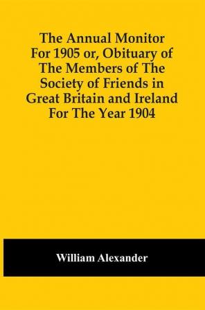 The Annual Monitor For 1905 Or Obituary Of The Members Of The Society Of Friends In Great Britain And Ireland For The Year 1904