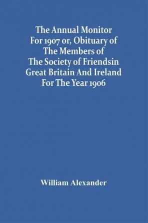 The Annual Monitor For 1907 Or Obituary Of The Members Of The Society Of Friends In Great Britain And Ireland For The Year 1906