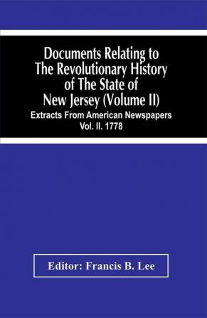 Documents Relating To The Revolutionary History Of The State Of New Jersey (Volume Ii) Extracts From American Newspapers Vol. Ii. 1778