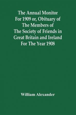 The Annual Monitor For 1909 Or Obituary Of The Members Of The Society Of Friends In Great Britain And Ireland For The Year 1908