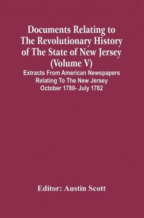 Documents Relating To The Revolutionary History Of The State Of New Jersey (Volume V) Extracts From American Newspapers Relating To The New Jersey October 1780- July 1782