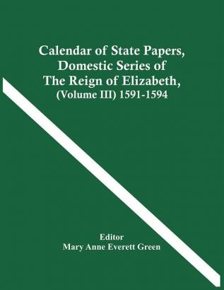 Calendar Of State Papers Domestic Series Of The Reign Of Elizabeth (Volume Iii) 1591-1594