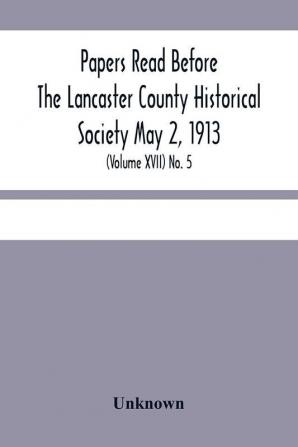 Papers Read Before The Lancaster County Historical Society May 2 1913; History Herself As Seen In Her Own Workshop; (Volume Xvii) No. 5