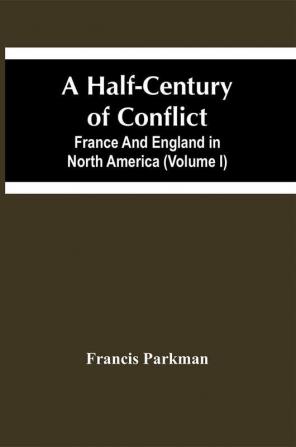 A Half-Century Of Conflict. France And England In North America (Volume I)