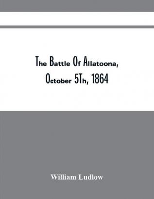 The Battle Of Allatoona October 5Th 1864 : A Paper Read Before The Michigan Commandery Of The Military Order Of The Loyal Legion Of The U.S. At Detroit April 2D 1891