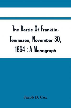 The Battle Of Franklin Tennessee November 30 1864 : A Monograph