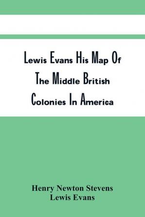 Lewis Evans His Map Of The Middle British Colonies In America : A Comparative Account Of Eighteen Different Editions Published Between 1755 And 1814