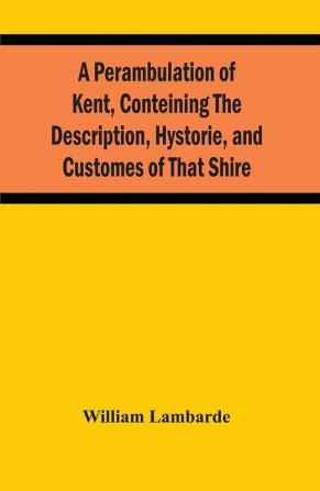 A Perambulation Of Kent Conteining The Description Hystorie And Customes Of That Shire