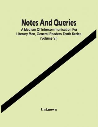 Notes And Queries; A Medium Of Intercommunication For Literary Men General Readers Tenth Series (Volume Vi)