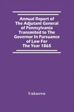 Annual Report Of The Adjutant General Of Pennsylvania Transmited To The Governor In Pursuance Of Law For The Year 1865