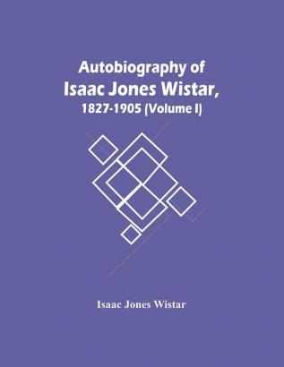 Autobiography Of Isaac Jones Wistar 1827-1905 (Volume I)