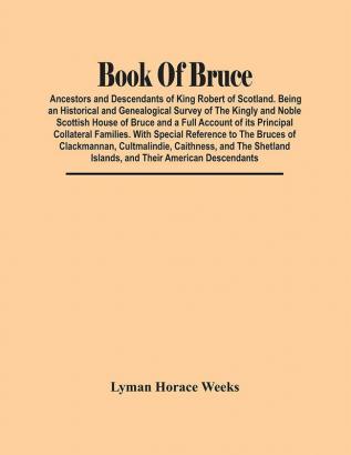 Book Of Bruce; Ancestors And Descendants Of King Robert Of Scotland. Being An Historical And Genealogical Survey Of The Kingly And Noble Scottish House Of Bruce And A Full Account Of Its Principal Collateral Families. With Special Reference To The Br