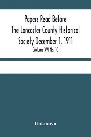 Papers Read Before The Lancaster County Historical Society December 1 1911; History Herself As Seen In Her Own Workshop; (Volume Xv) No. 10