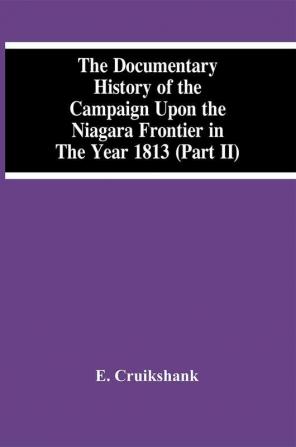 The Documentary History Of The Campaign Upon The Niagara Frontier In The Year 1813 (Part Ii)