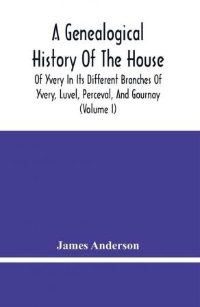 A Genealogical History Of The House Of Yvery In Its Different Branches Of Yvery Luvel Perceval And Gournay (Volume I)