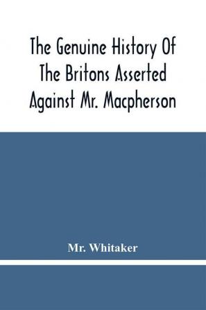 The Genuine History Of The Britons Asserted Against Mr. Macpherson