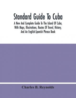 Standard Guide To Cuba : A New And Complete Guide To The Island Of Cuba With Maps Illustrations Routes Of Travel History And An English-Spanish Phrase Book