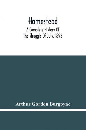 Homestead. A Complete History Of The Struggle Of July 1892 Between The Carnegie Steel Company Limited And The Amalgamated Association Of Iron And Steel Workers