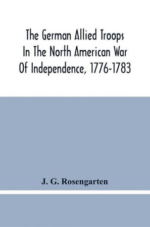 The German Allied Troops In The North American War Of Independence 1776-1783