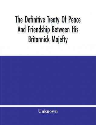 The Definitive Treaty Of Peace And Friendship Between His Britannick Majefty The Moft Chriftian King And The States General Of United Provinces