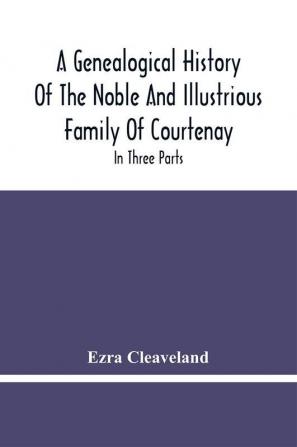 A Genealogical History Of The Noble And Illustrious Family Of Courtenay