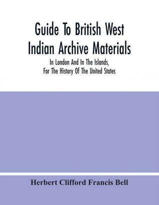 Guide To British West Indian Archive Materials In London And In The Islands For The History Of The United States