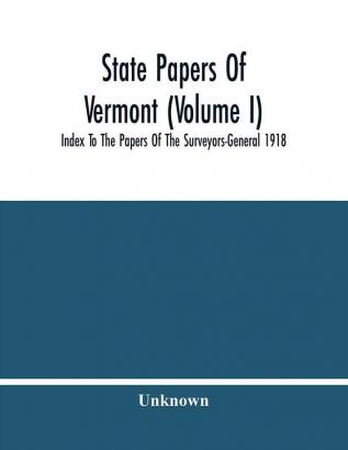 State Papers Of Vermont (Volume I); Index To The Papers Of The Surveyors-General 1918